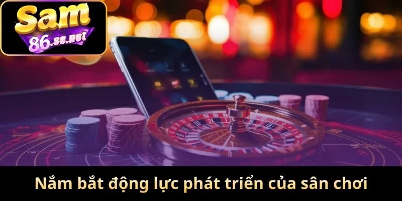 Nắm bắt động lực phát triển của sân chơi